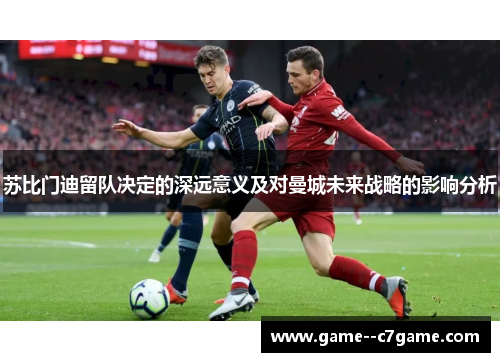 苏比门迪留队决定的深远意义及对曼城未来战略的影响分析 苏比门迪留队决定的深远意义及对曼城未来战略的影响分析