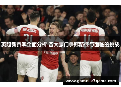 英超新赛季全面分析 各大豪门争冠路径与面临的挑战 英超新赛季全面分析 各大豪门争冠路径与面临的挑战