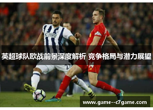 英超球队欧战前景深度解析 竞争格局与潜力展望 英超球队欧战前景深度解析 竞争格局与潜力展望