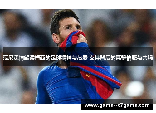 范尼深情解读梅西的足球精神与热爱 支持背后的真挚情感与共鸣 范尼深情解读梅西的足球精神与热爱 支持背后的真挚情感与共鸣