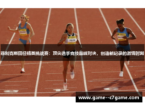 菲利克斯田径精英挑战赛:顶尖选手竞技巅峰对决,创造新纪录的激情时刻 菲利克斯田径精英挑战赛:顶尖选手竞技巅峰对决,创造新纪录的激情时刻
