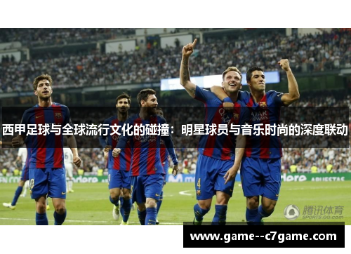 西甲足球与全球流行文化的碰撞:明星球员与音乐时尚的深度联动 西甲足球与全球流行文化的碰撞:明星球员与音乐时尚的深度联动