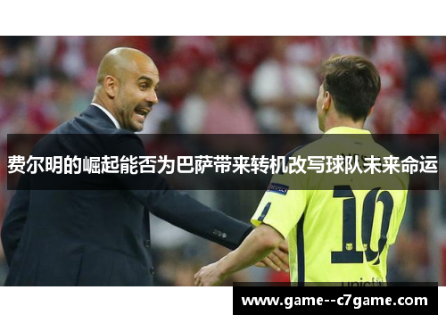 费尔明的崛起能否为巴萨带来转机改写球队未来命运