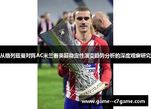 从格列兹曼对阵AC米兰看英超稳定性演变趋势分析的深度观察研究 从格列兹曼对阵AC米兰看英超稳定性演变趋势分析的深度观察研究