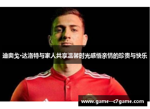 迪奥戈·达洛特与家人共享温馨时光感悟亲情的珍贵与快乐 迪奥戈·达洛特与家人共享温馨时光感悟亲情的珍贵与快乐