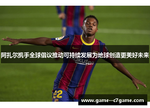 阿扎尔携手全球倡议推动可持续发展为地球创造更美好未来