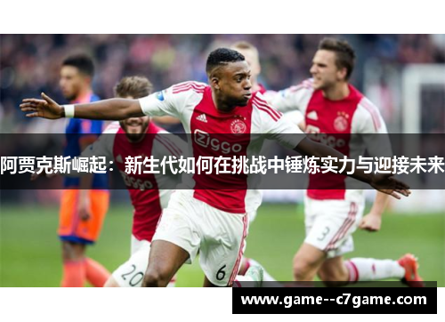 阿贾克斯崛起:新生代如何在挑战中锤炼实力与迎接未来 阿贾克斯崛起:新生代如何在挑战中锤炼实力与迎接未来