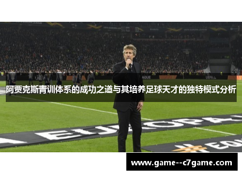 阿贾克斯青训体系的成功之道与其培养足球天才的独特模式分析 阿贾克斯青训体系的成功之道与其培养足球天才的独特模式分析