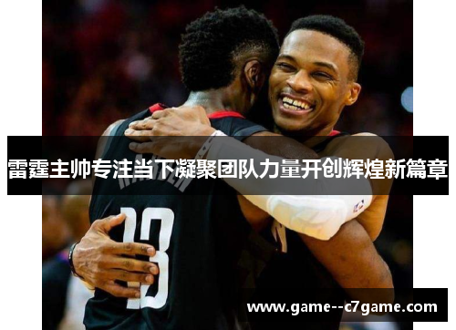 雷霆主帅专注当下凝聚团队力量开创辉煌新篇章 雷霆主帅专注当下凝聚团队力量开创辉煌新篇章