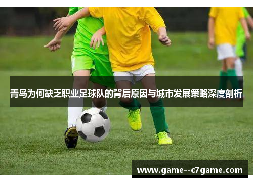 青岛为何缺乏职业足球队的背后原因与城市发展策略深度剖析 青岛为何缺乏职业足球队的背后原因与城市发展策略深度剖析