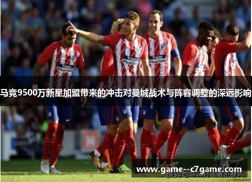 马竞9500万新星加盟带来的冲击对曼城战术与阵容调整的深远影响