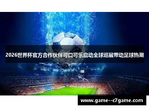 2026世界杯官方合作伙伴可口可乐启动全球巡展带动足球热潮 2026世界杯官方合作伙伴可口可乐启动全球巡展带动足球热潮