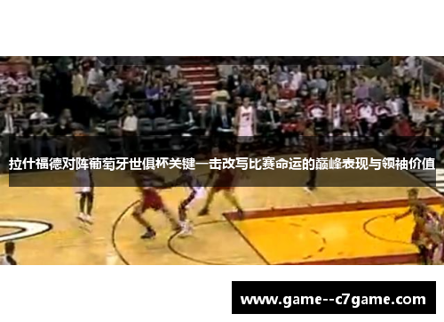 拉什福德对阵葡萄牙世俱杯关键一击改写比赛命运的巅峰表现与领袖价值 拉什福德对阵葡萄牙世俱杯关键一击改写比赛命运的巅峰表现与领袖价值