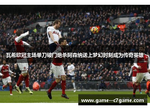 瓦希欧冠主场单刀破门绝杀阿森纳送上梦幻时刻成为传奇英雄 瓦希欧冠主场单刀破门绝杀阿森纳送上梦幻时刻成为传奇英雄