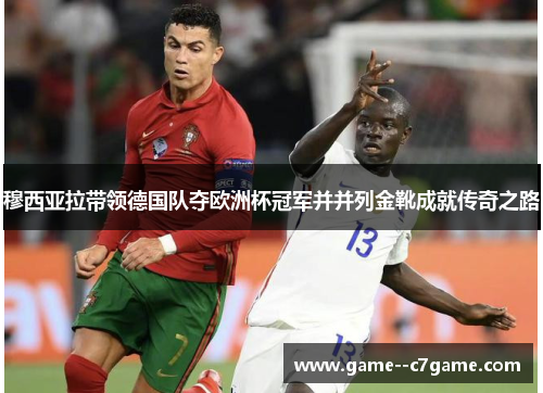 穆西亚拉带领德国队夺欧洲杯冠军并并列金靴成就传奇之路 穆西亚拉带领德国队夺欧洲杯冠军并并列金靴成就传奇之路