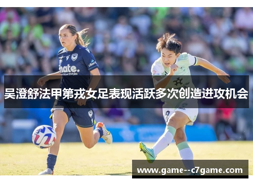 吴澄舒法甲第戎女足表现活跃多次创造进攻机会 吴澄舒法甲第戎女足表现活跃多次创造进攻机会