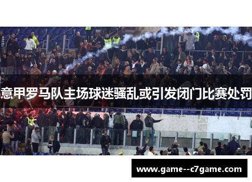 意甲罗马队主场球迷骚乱或引发闭门比赛处罚 意甲罗马队主场球迷骚乱或引发闭门比赛处罚