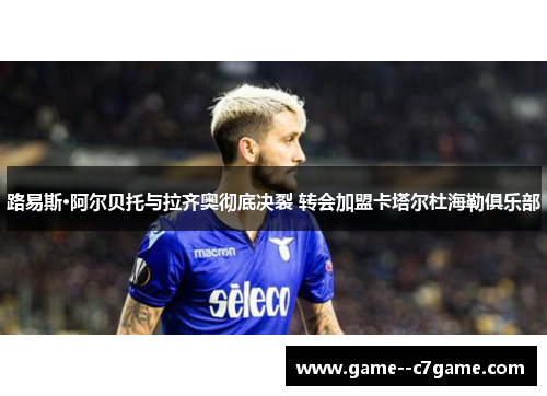 路易斯·阿尔贝托与拉齐奥彻底决裂 转会加盟卡塔尔杜海勒俱乐部