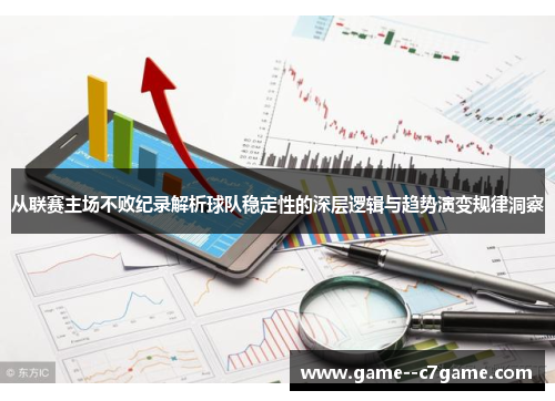 从联赛主场不败纪录解析球队稳定性的深层逻辑与趋势演变规律洞察 从联赛主场不败纪录解析球队稳定性的深层逻辑与趋势演变规律洞察