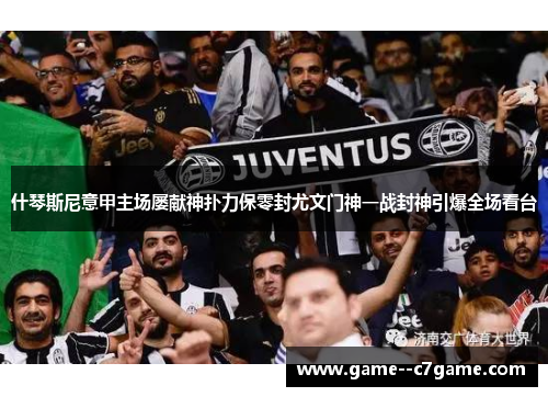 什琴斯尼意甲主场屡献神扑力保零封尤文门神一战封神引爆全场看台 什琴斯尼意甲主场屡献神扑力保零封尤文门神一战封神引爆全场看台
