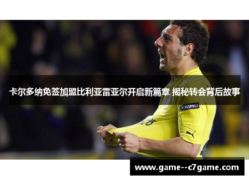 卡尔多纳免签加盟比利亚雷亚尔开启新篇章 揭秘转会背后故事 卡尔多纳免签加盟比利亚雷亚尔开启新篇章 揭秘转会背后故事