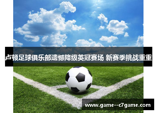 卢顿足球俱乐部遗憾降级英冠赛场 新赛季挑战重重 卢顿足球俱乐部遗憾降级英冠赛场 新赛季挑战重重