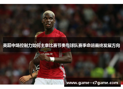 英超中场控制力如何主宰比赛节奏与球队赛季命运最终发展方向 英超中场控制力如何主宰比赛节奏与球队赛季命运最终发展方向
