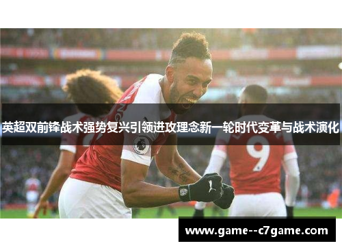 英超双前锋战术强势复兴引领进攻理念新一轮时代变革与战术演化 英超双前锋战术强势复兴引领进攻理念新一轮时代变革与战术演化